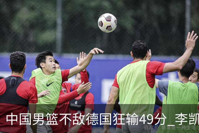 中国男篮不敌德国狂输49分 李凯尔10分周琦9分